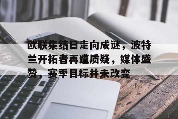 LEJING SPORTS-关于欧联集结日走向成谜，波特兰开拓者再遭质疑，媒体盛赞，赛季目标并未改变的信息
