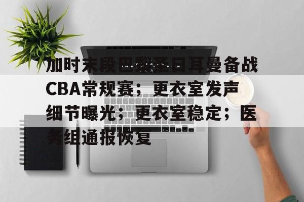 体育活动-加时末段巴黎圣日耳曼备战CBA常规赛；更衣室发声细节曝光；更衣室稳定；医务组通报恢复的简单介绍